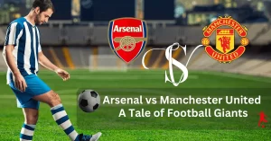 Read more about the article Arsenal vs Manchester United A Tale of Football Giants